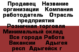 Продавец › Название организации ­ Компания-работодатель › Отрасль предприятия ­ Розничная торговля › Минимальный оклад ­ 1 - Все города Работа » Вакансии   . Адыгея респ.,Адыгейск г.